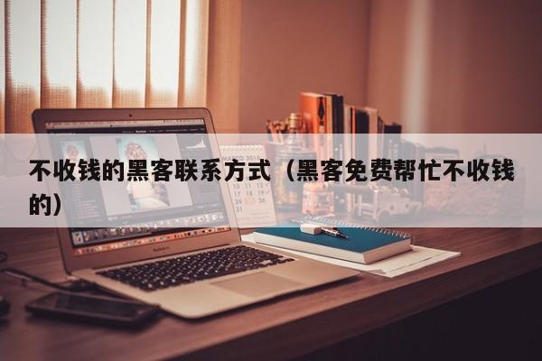 不收钱的黑客联系方式（黑客免费帮忙不收钱的）