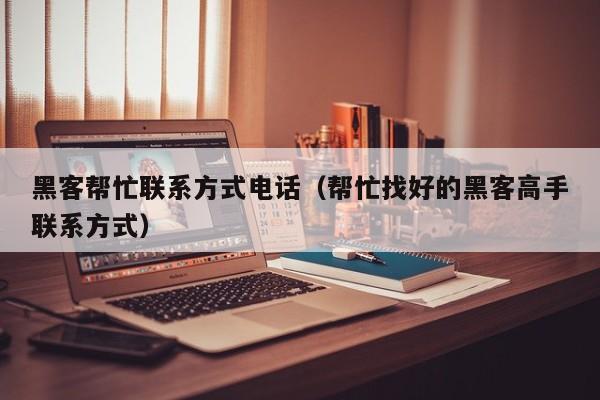 黑客帮忙联系方式电话（帮忙找好的黑客高手联系方式）