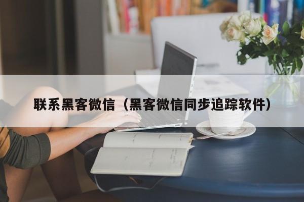 联系黑客微信（黑客微信同步追踪软件）