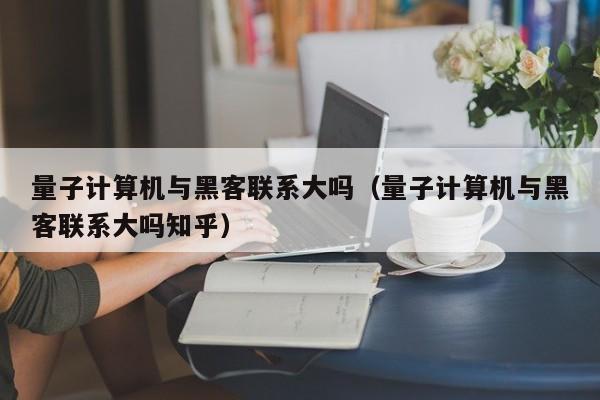 量子计算机与黑客联系大吗（量子计算机与黑客联系大吗知乎）
