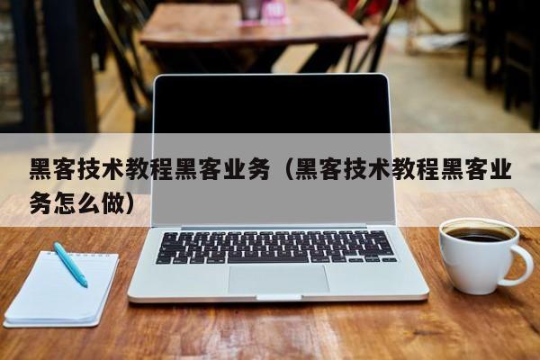 黑客技术教程黑客业务（黑客技术教程黑客业务怎么做）