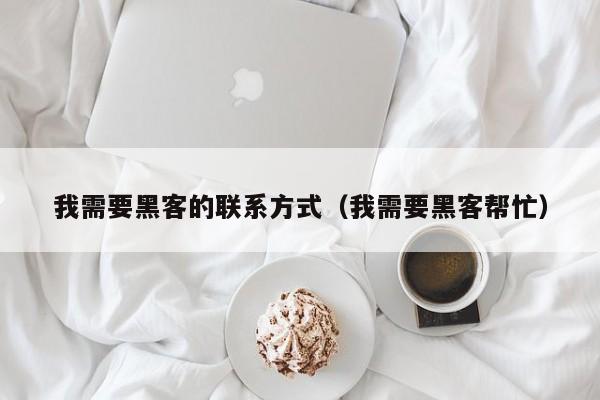 我需要黑客的联系方式（我需要黑客帮忙）