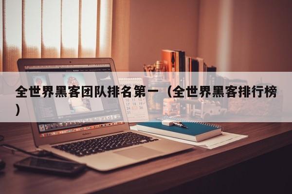 全世界黑客团队排名第一（全世界黑客排行榜）