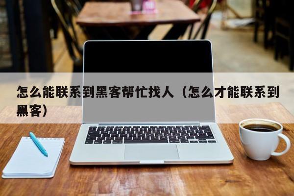怎么能联系到黑客帮忙找人（怎么才能联系到黑客）