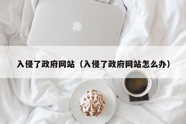 入侵了政府网站（入侵了政府网站怎么办）