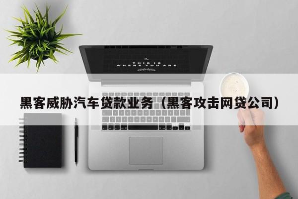 黑客威胁汽车贷款业务（黑客攻击网贷公司）