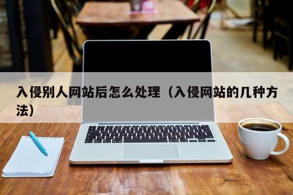 入侵别人网站后怎么处理（入侵网站的几种方法）