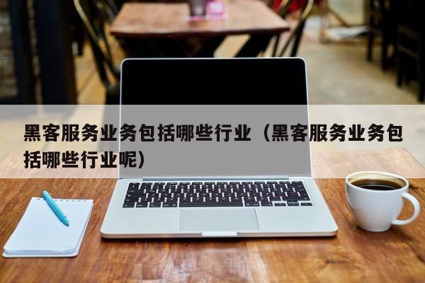 黑客服务业务包括哪些行业（黑客服务业务包括哪些行业呢）