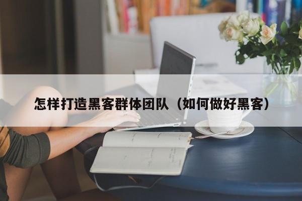 怎样打造黑客群体团队（如何做好黑客）