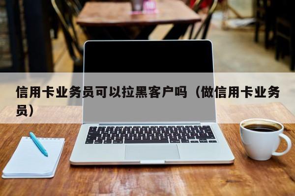 信用卡业务员可以拉黑客户吗（做信用卡业务员）