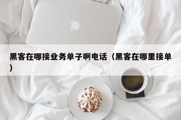 黑客在哪接业务单子啊电话（黑客在哪里接单）