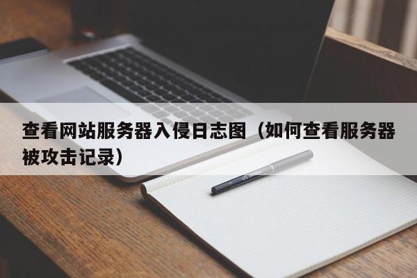 查看网站服务器入侵日志图（如何查看服务器被攻击记录）