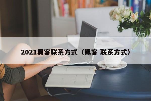 2021黑客联系方式（黑客 联系方式）